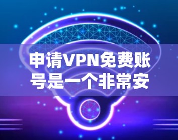 申请VPN免费账号是一个非常安全且合法的步骤,可以让你享受更优质的网络服务。以下是一些步骤和信息,帮助你顺利申请