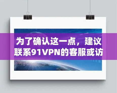 为了确认这一点，建议联系91VPN的客服或访问他们的官方网站。此外，查阅其他用户和技术论坛的讨论，了解他们遇到的问题和解决方案，也能帮助你更好地理解91VPN在安卓系统上的情况