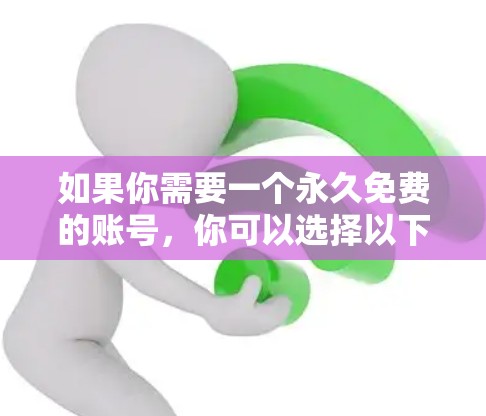 如果你需要一个永久免费的账号,你可以选择以下几种解决方案,以确保你的账户安全和数据安全