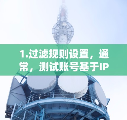 1.过滤规则设置,通常,测试账号基于IP地址或子网络进行过滤,系统会设置一个过滤规则,如IP地址或子网络。这些规则会识别测试账号并阻止它们