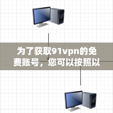 为了获取91vpn的免费账号,您可以按照以下步骤操作