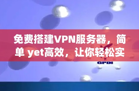 免费搭建VPN服务器,简单 yet高效,让你轻松实现VPN