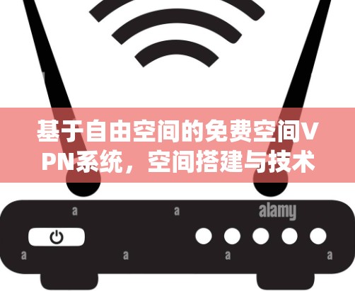基于自由空间的免费空间VPN系统,空间搭建与技术实现 基于自由空间的免费空间VPN系统,空间搭建与技术实现