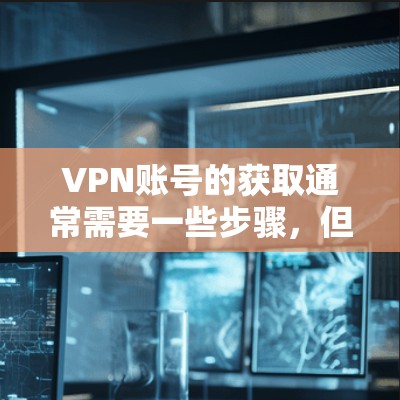 VPN账号的获取通常需要一些步骤,但如果是免费账号,可以尝试以下方法 VPN账号的获取通常需要一些步骤,但如果是免费账号,可以尝试以下方法