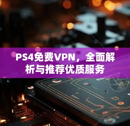 PS4免费VPN,全面解析与推荐优质服务