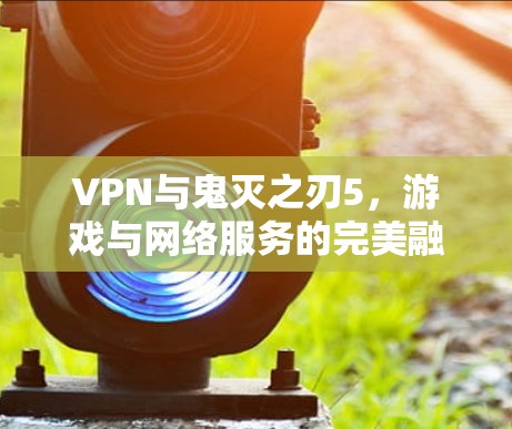 VPN与鬼灭之刃5,游戏与网络服务的完美融合