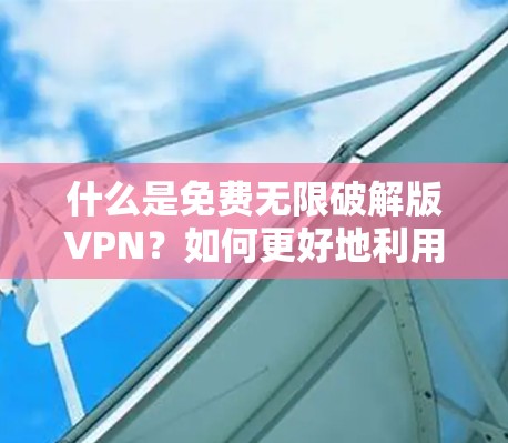 什么是免费无限破解版VPN?如何更好地利用它?
