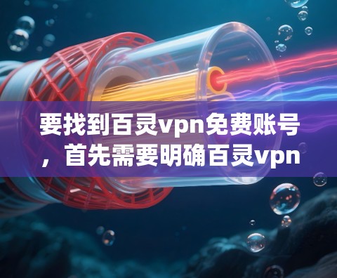 要找到百灵vpn免费账号,首先需要明确百灵vpn是什么。百灵vpn可能是一个软件、网站或应用,具体信息可能需要通过其官方网站或社交媒体平台获取