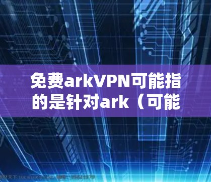 免费arkVPN可能指的是针对ark(可能是游戏平台或虚拟现实设备)的VPN服务,通常这些服务会提供不同的功能和条件。以下是关于arkVPN的一些常见信息和推荐