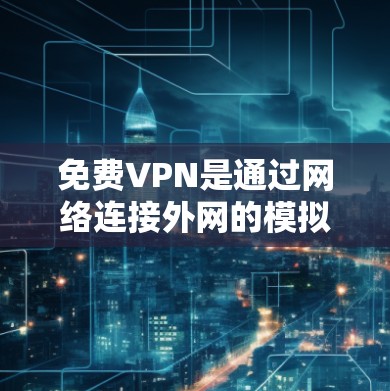 免费VPN是通过网络连接外网的模拟服务,通常不需要购买软件或账号,但需注意安全性。以下是基于以上思考的总结