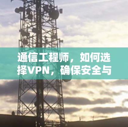 通信工程师,如何选择VPN,确保安全与效率并存