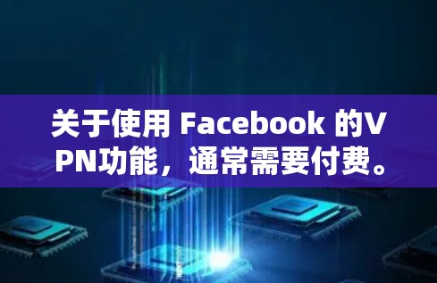 关于使用 Facebook 的VPN功能,通常需要付费。以下是关于 Facebook 的 VPN 功能的一些信息