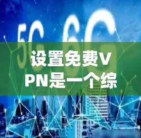 设置免费VPN是一个综合性的操作,涉及选择合适的VPN服务、设置密码、确认安全性和功能,以及评估安全性。以下是一个详细的步骤指南,帮助您系统地操作VPN 设置免费VPN是一个综合性的操作,涉及选择合适的VPN服务、设置密码、确认安全性和功能,以及评估安全性。以下是一个详细的步骤指南,帮助您系统地操作VPN