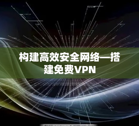构建高效安全网络—搭建免费VPN 构建高效安全网络—搭建免费VPN