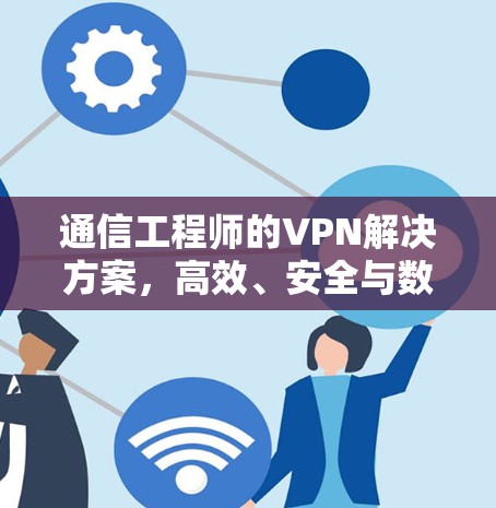 通信工程师的VPN解决方案,高效、安全与数据保障 通信工程师的VPN解决方案,高效、安全与数据保障