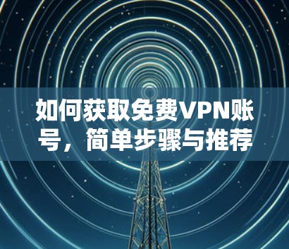 如何获取免费VPN账号,简单步骤与推荐 如何获取免费VPN账号,简单步骤与推荐