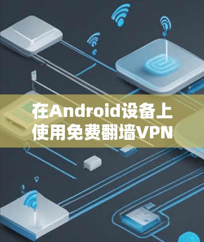 在Android设备上使用免费翻墙VPN软件,可以满足用户下载内容的需求,但需要注意以下几点 在Android设备上使用免费翻墙VPN软件,可以满足用户下载内容的需求,但需要注意以下几点