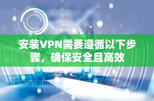 安装VPN需要遵循以下步骤,确保安全且高效
