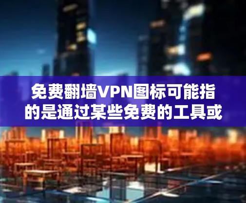 免费翻墙VPN图标可能指的是通过某些免费的工具或软件来设置VPN,而不是下载付费的VPN服务。以下是一些常见的免费配置工具,可以帮助你轻松使用这些工具来管理你的网络连接
