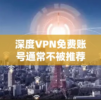 深度VPN免费账号通常不被推荐,因为VPN通常需要付费才能提供安全的连接方式。以下是一些建议和信息