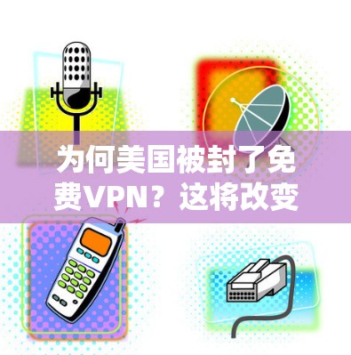 为何美国被封了免费VPN?这将改变全球网络治理