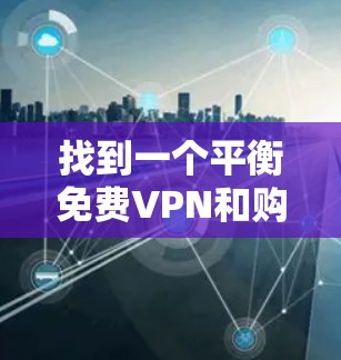 找到一个平衡免费VPN和购买有竞争力的VPN的选择,是一个需要权衡和权衡的过程。以下是一些推荐的步骤和建议,帮助您找到适合自己的VPN服务
