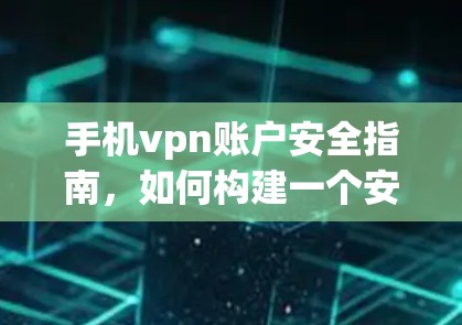 手机vpn账户安全指南,如何构建一个安全的通信环境