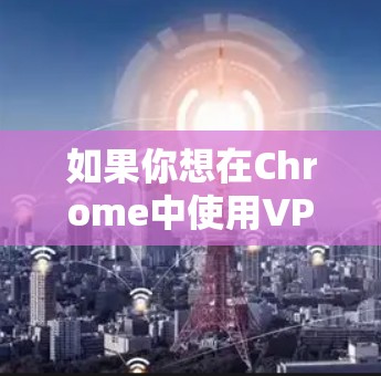 如果你想在Chrome中使用VPN,可以按照以下步骤操作