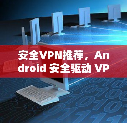 安全VPN推荐,Android 安全驱动 VPN 下载与使用指南