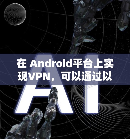在 Android平台上实现VPN,可以通过以下步骤进行
