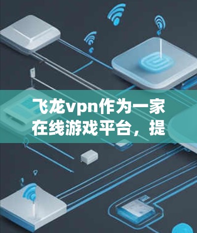 飞龙vpn作为一家在线游戏平台,提供多种游戏服务,包括免费账号。以下是关于飞龙vpn免费账号的详细信息