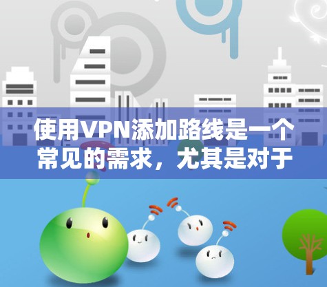 使用VPN添加路线是一个常见的需求,尤其是对于喜欢在家中进行VPN存储或在线观看的用户。以下是提供一个详细的步骤指南,帮助您轻松添加免费VPN的路线
