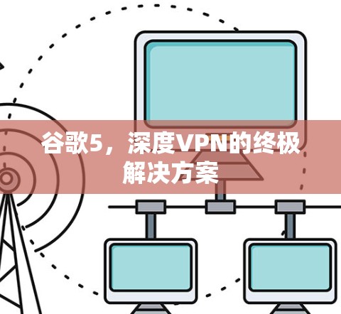 谷歌5,深度VPN的终极解决方案