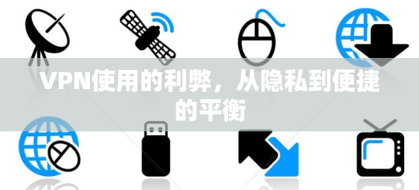 VPN使用的利弊,从隐私到便捷的平衡