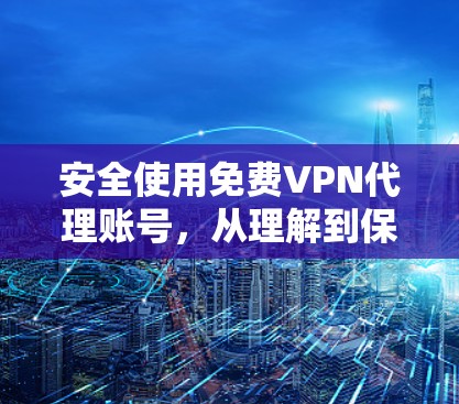 安全使用免费VPN代理账号,从理解到保护