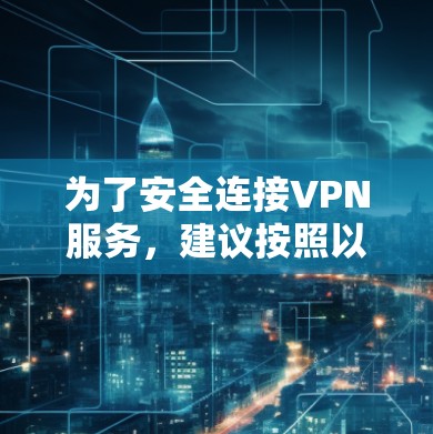 为了安全连接VPN服务,建议按照以下步骤操作 为了安全连接VPN服务,建议按照以下步骤操作