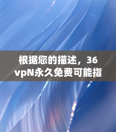 根据您的描述,36vpN永久免费可能指的是36度视频监控软件的免费版本,但通常36度视频监控服务是基于订阅的,免费版可能有限制。以下是一些可能的解释和建议