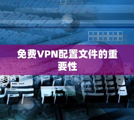 免费VPN配置文件的重要性 免费VPN配置文件的重要性