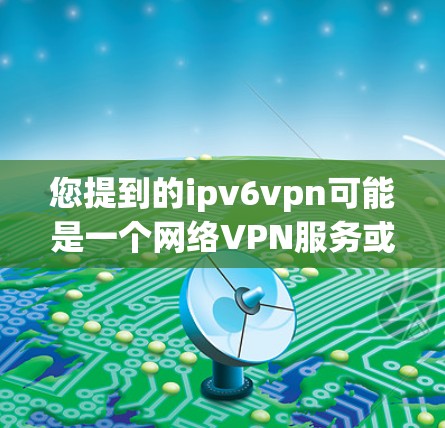 您提到的ipv6vpn可能是一个网络VPN服务或产品,但需要明确的是,您需要确认ipv6vpn是否真的是一款合法、合规的产品,以及它是否符合您的使用需求。以下是一些可能的步骤和建议 您提到的ipv6vpn可能是一个网络VPN服务或产品,但需要明确的是,您需要确认ipv6vpn是否真的是一款合法、合规的产品,以及它是否符合您的使用需求。以下是一些可能的步骤和建议