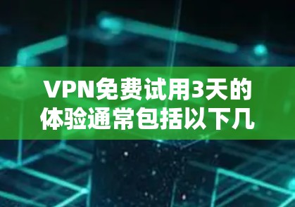 VPN免费试用3天的体验通常包括以下几个方面 VPN免费试用3天的体验通常包括以下几个方面