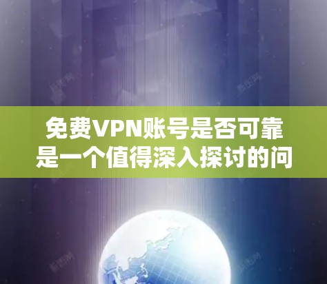 免费VPN账号是否可靠是一个值得深入探讨的问题。以下是对这个问题的分步解释和总结