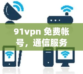 91vpn 免费帐号,通信服务安全解决方案 91vpn 免费帐号,通信服务安全解决方案