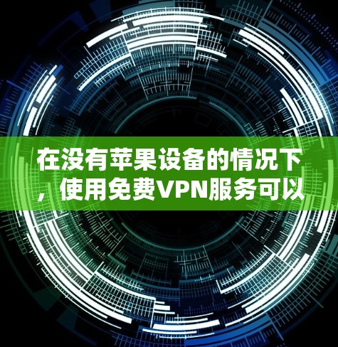 在没有苹果设备的情况下,使用免费VPN服务可以考虑以下方法