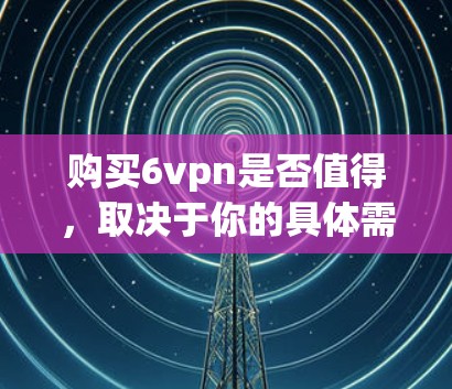 购买6vpn是否值得,取决于你的具体需求和预算。以下是对6vpn的简要分析