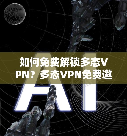 如何免费解锁多态VPN?多态VPN免费邀请码指南
