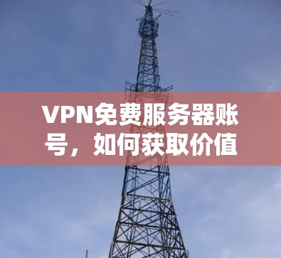 VPN免费服务器账号,如何获取价值与安全的平衡