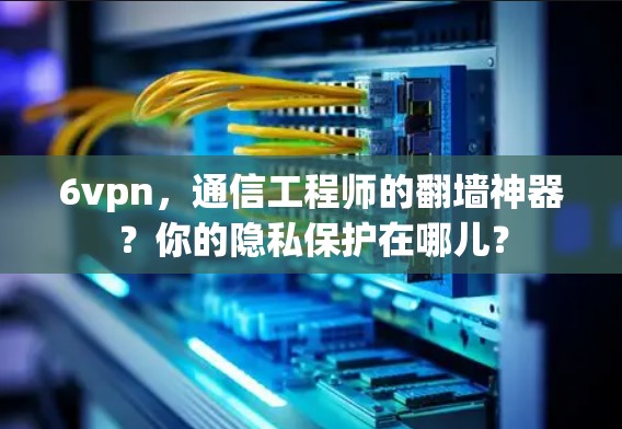 6vpn,通信工程师的翻墙神器?你的隐私保护在哪儿?
