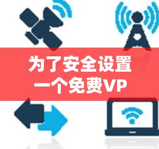 为了安全设置一个免费VPN,可以按照以下步骤进行