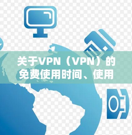 关于VPN(VPN)的免费使用时间、使用限制和权限设置,以下是一些关键点