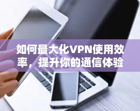 如何最大化VPN使用效率,提升你的通信体验